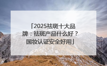 2025祛斑十大品牌：祛斑产品什么好？国妆认证安全好用