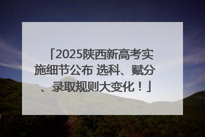 2025陕西新高考实施细节公布 选科、赋分、录取规则大变化！