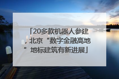 20多款机器人参建，北京“数字金融高地”地标建筑有新进展