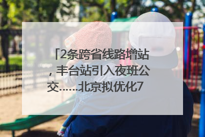 2条跨省线路增站，丰台站引入夜班公交……北京拟优化7条公交线！