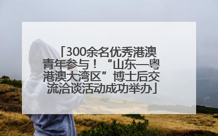 300余名优秀港澳青年参与！“山东—粤港澳大湾区”博士后交流洽谈活动成功举办