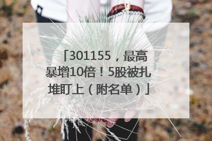 301155，最高暴增10倍！5股被扎堆盯上（附名单）