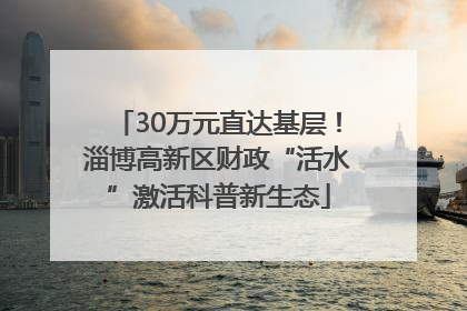 30万元直达基层！淄博高新区财政“活水”激活科普新生态