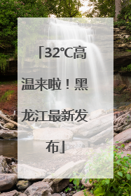 32℃高温来啦！黑龙江最新发布