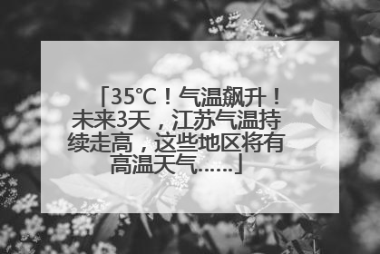 35℃！气温飙升！未来3天，江苏气温持续走高，这些地区将有高温天气……