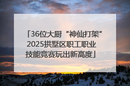 36位大厨“神仙打架” 2025拱墅区职工职业技能竞赛玩出新高度
