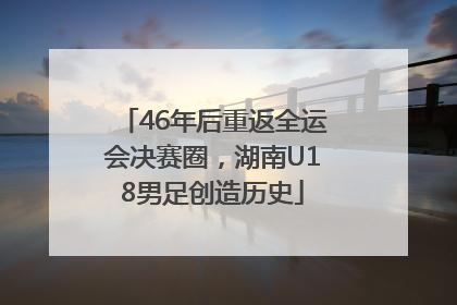 46年后重返全运会决赛圈，湖南U18男足创造历史