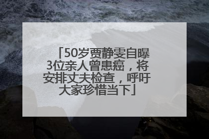 50岁贾静雯自曝3位亲人曾患癌，将安排丈夫检查，呼吁大家珍惜当下