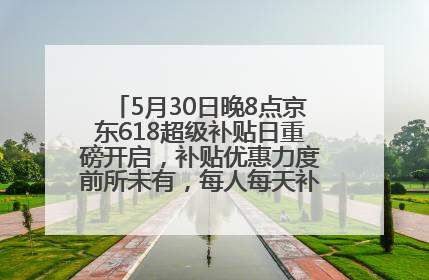 5月30日晚8点京东618超级补贴日重磅开启，补贴优惠力度前所未有，每人每天补贴超6180元！