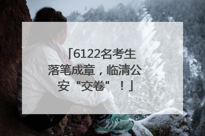 6122名考生落笔成章，临清公安“交卷”！