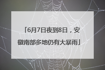 6月7日夜到8日，安徽南部多地仍有大暴雨