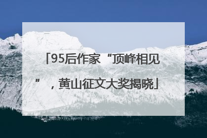95后作家“顶峰相见”，黄山征文大奖揭晓