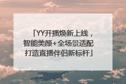 YY开播焕新上线，智能美颜+全场景适配打造直播伴侣新标杆